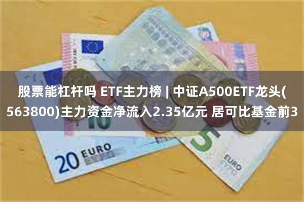 股票能杠杆吗 ETF主力榜 | 中证A500ETF龙头(563800)主力资金净流入2.35亿元 居可比基金前3