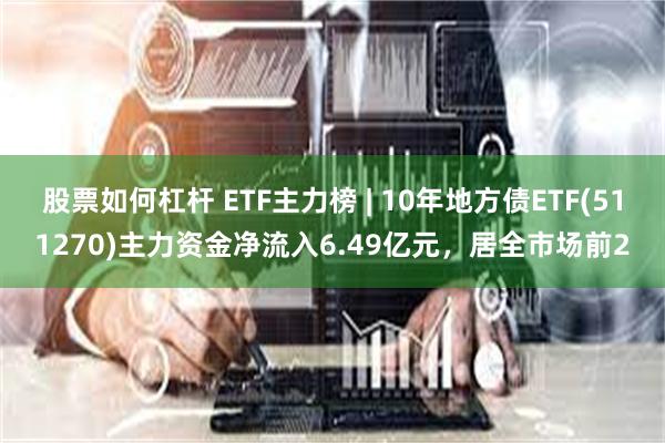 股票如何杠杆 ETF主力榜 | 10年地方债ETF(511270)主力资金净流入6.49亿元，居全市场前2