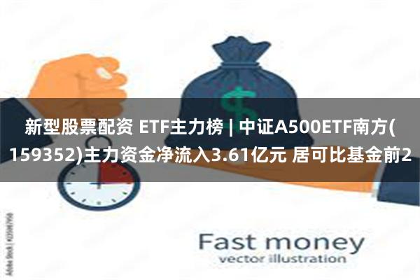 新型股票配资 ETF主力榜 | 中证A500ETF南方(159352)主力资金净流入3.61亿元 居可比基金前2