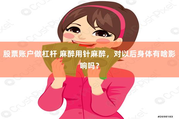 股票账户做杠杆 麻醉用针麻醉，对以后身体有啥影响吗？