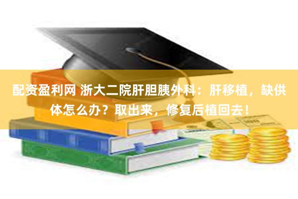 配资盈利网 浙大二院肝胆胰外科：肝移植，缺供体怎么办？取出来，修复后植回去！