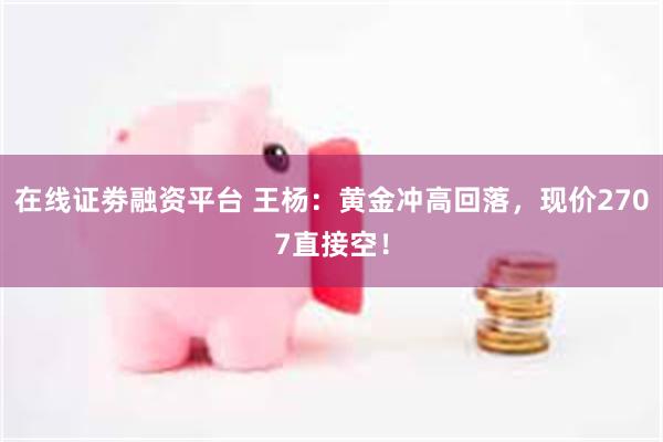 在线证劵融资平台 王杨：黄金冲高回落，现价2707直接空！