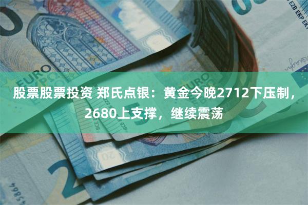 股票股票投资 郑氏点银：黄金今晚2712下压制，2680上支撑，继续震荡