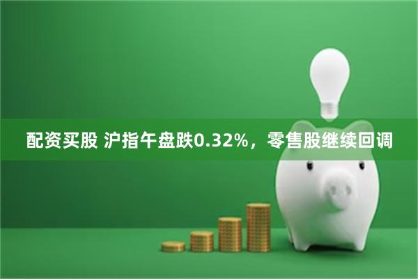 配资买股 沪指午盘跌0.32%，零售股继续回调