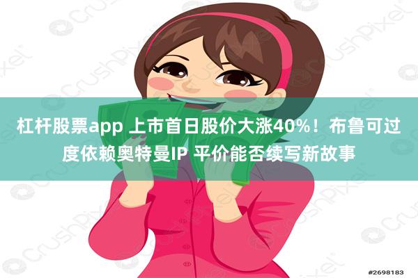 杠杆股票app 上市首日股价大涨40%！布鲁可过度依赖奥特曼IP 平价能否续写新故事