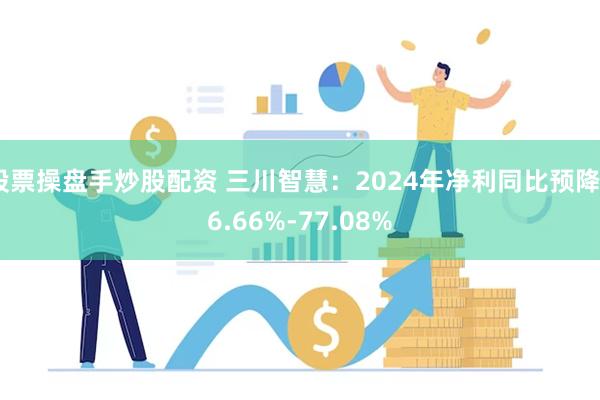 股票操盘手炒股配资 三川智慧：2024年净利同比预降66.66%-77.08%