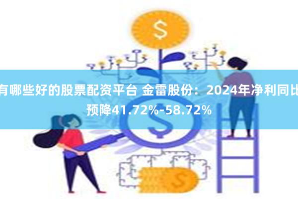 有哪些好的股票配资平台 金雷股份：2024年净利同比预降41.72%-58.72%