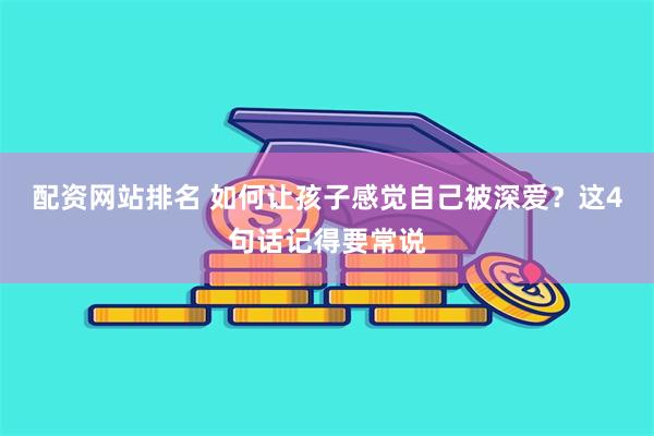 配资网站排名 如何让孩子感觉自己被深爱？这4句话记得要常说