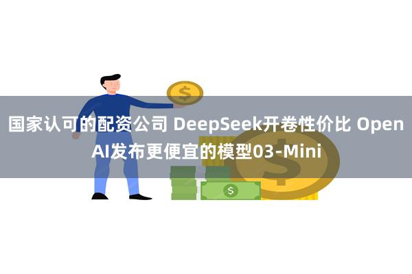 国家认可的配资公司 DeepSeek开卷性价比 OpenAI发布更便宜的模型03-Mini