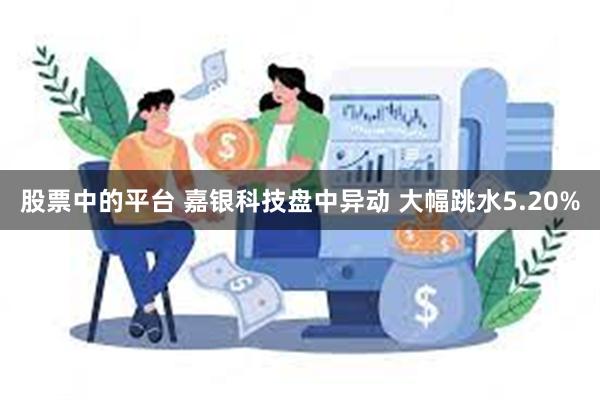 股票中的平台 嘉银科技盘中异动 大幅跳水5.20%