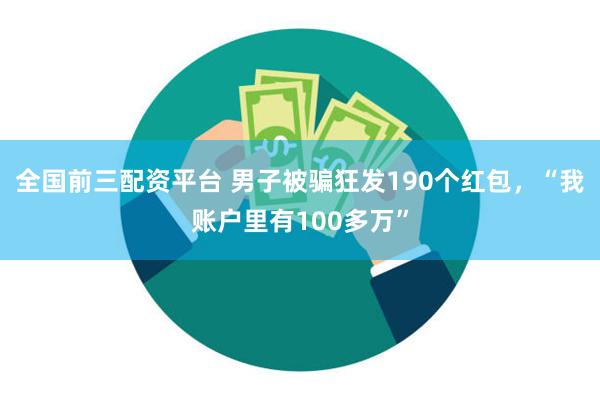 全国前三配资平台 男子被骗狂发190个红包，“我账户里有100多万”