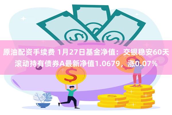 原油配资手续费 1月27日基金净值：交银稳安60天滚动持有债券A最新净值1.0679，涨0.07%