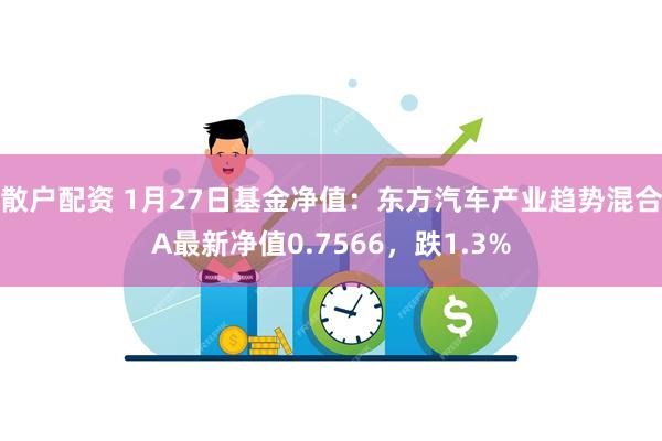 散户配资 1月27日基金净值：东方汽车产业趋势混合A最新净值0.7566，跌1.3%