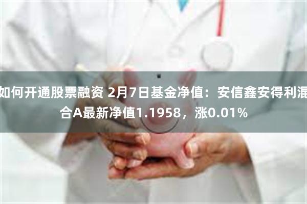 如何开通股票融资 2月7日基金净值：安信鑫安得利混合A最新净值1.1958，涨0.01%