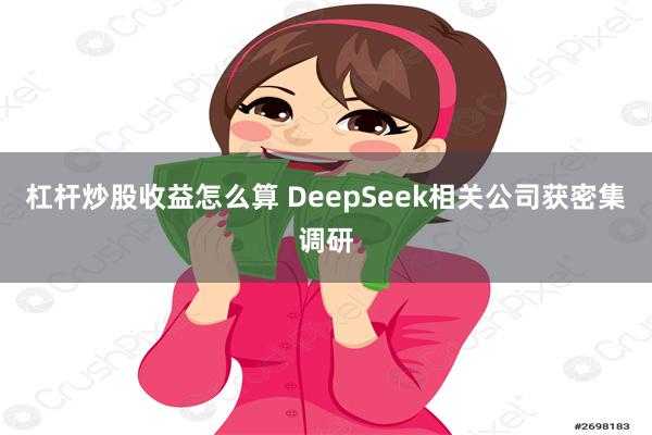 杠杆炒股收益怎么算 DeepSeek相关公司获密集调研