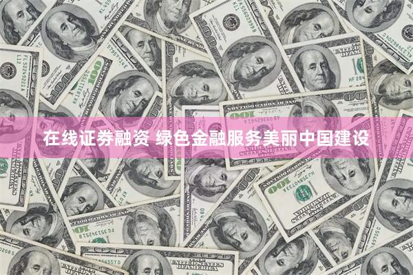 在线证劵融资 绿色金融服务美丽中国建设