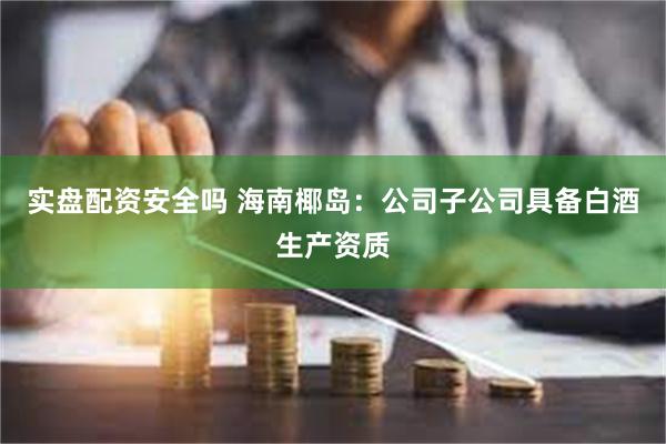 实盘配资安全吗 海南椰岛：公司子公司具备白酒生产资质