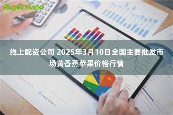 线上配资公司 2025年3月10日全国主要批发市场黄香蕉苹果价格行情