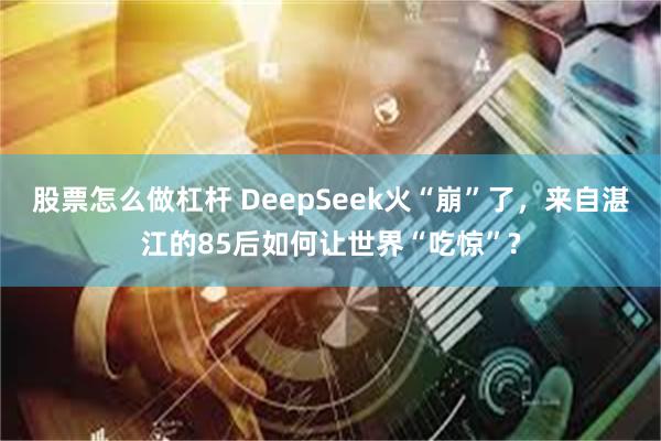 股票怎么做杠杆 DeepSeek火“崩”了，来自湛江的85后如何让世界“吃惊”?