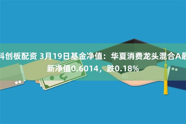 科创板配资 3月19日基金净值：华夏消费龙头混合A最新净值0.6014，跌0.18%