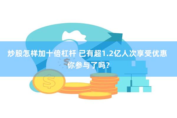 炒股怎样加十倍杠杆 已有超1.2亿人次享受优惠 你参与了吗？