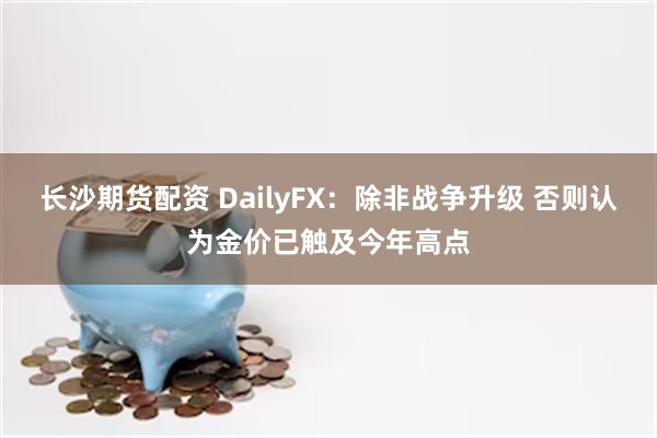 长沙期货配资 DailyFX：除非战争升级 否则认为金价已触及今年高点