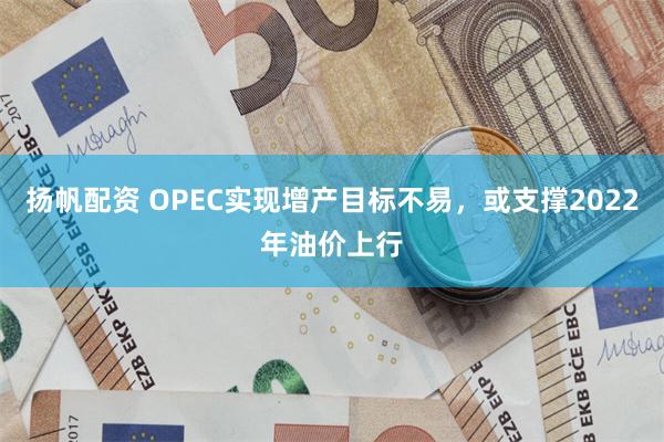 扬帆配资 OPEC实现增产目标不易，或支撑2022年油价上行